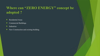 Where can “ZERO ENERGY” concept be
adopted ?
 Residential Areas
 Commercial Buildings
 Industries
 New Construction and existing building.
 