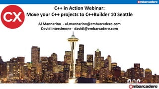 C++ in Action Webinar:
Move your C++ projects to C++Builder 10 Seattle
Al Mannarino - al.mannarino@embarcadero.com
David Intersimone - davidi@embarcadero.com
 