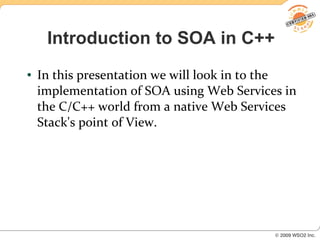Introduction to SOA in C++
●   In this presentation we will look in to the
    implementation of SOA using Web Services in
    the C/C++ world from a native Web Services
    Stack's point of View.
 