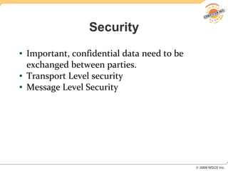 Security
●   Important, confidential data need to be
    exchanged between parties.
●   Transport Level security
●   Message Level Security
 