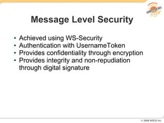Message Level Security
●   Achieved using WS-Security
●   Authentication with UsernameToken
●   Provides confidentiality through encryption
●   Provides integrity and non-repudiation
    through digital signature
 