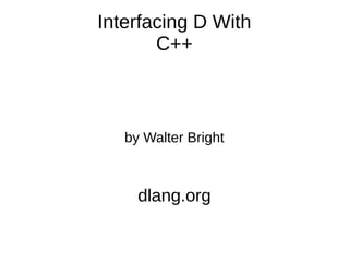 Interfacing D With
C++
by Walter Bright
dlang.org
 
