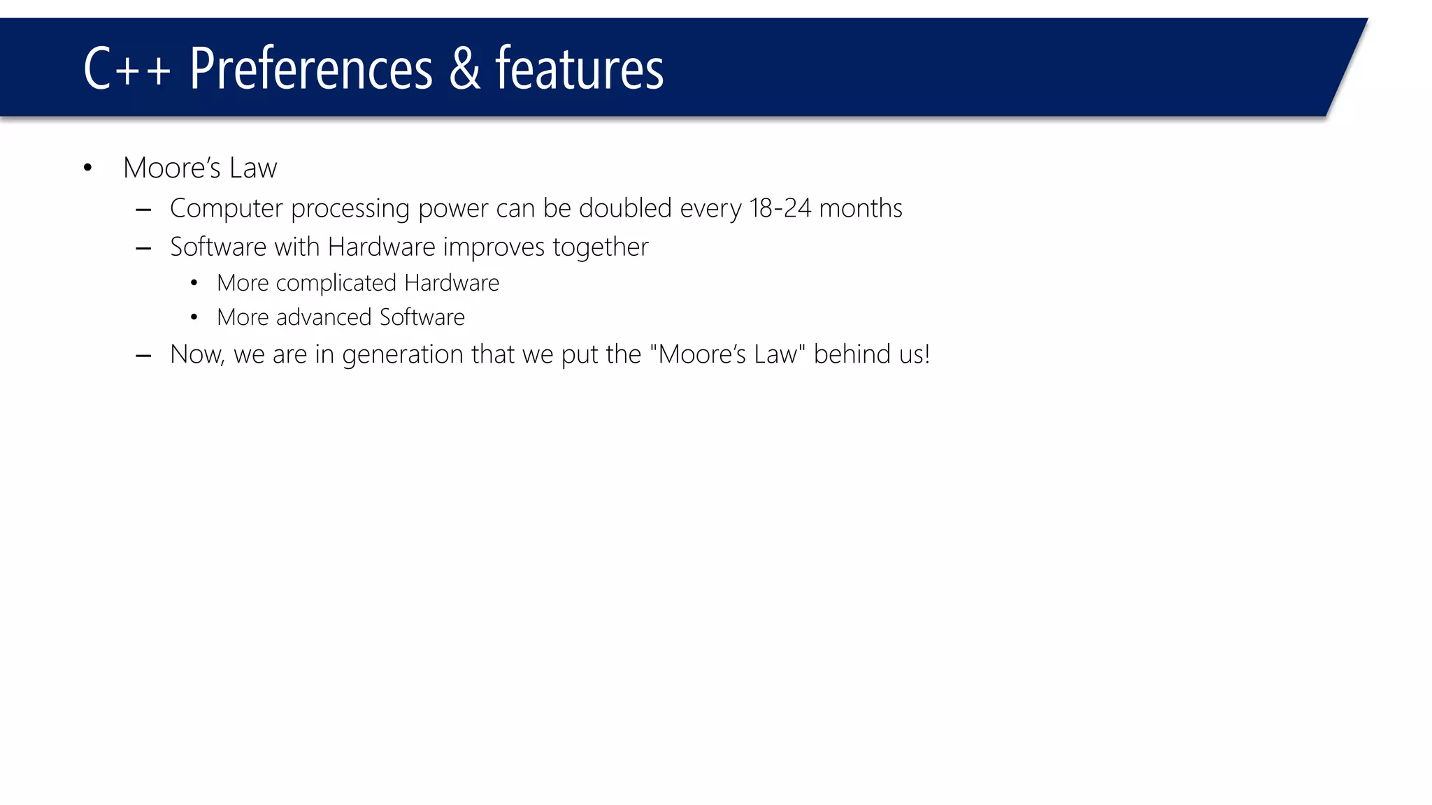 C++ Preferences & features 
•Moore’s Law 
–Computer processing power can be doubled every 18-24 months 
–Software with Hardware improves together 
•More complicated Hardware 
•More advanced Software 
–Now, we are in generation that we put the "Moore’s Law" behind us!  