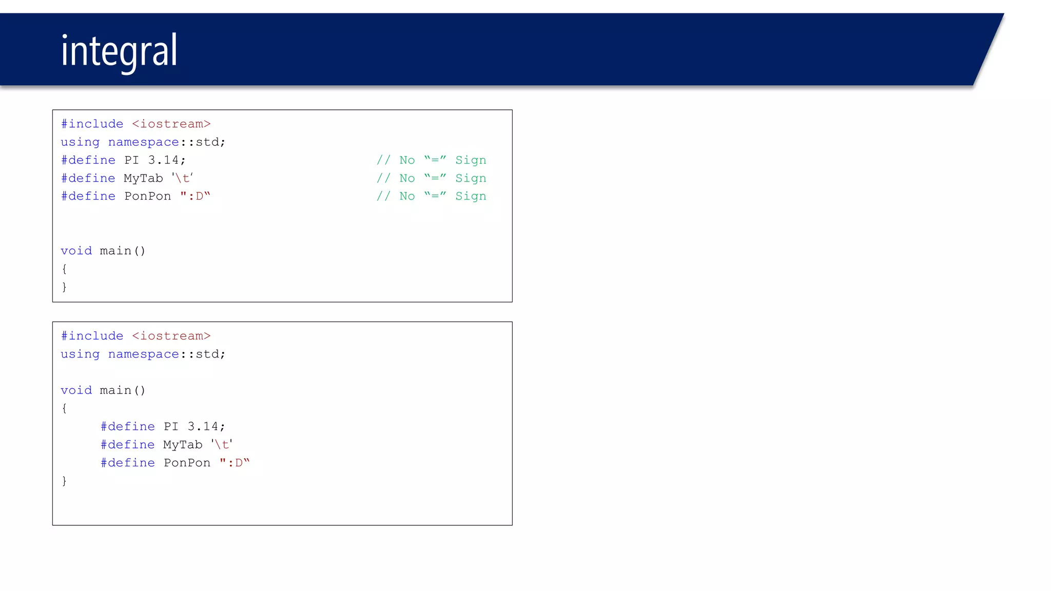 integral 
#include<iostream> 
usingnamespace::std; 
#definePI 3.14;// No “=” Sign 
#defineMyTab't‘// No “=” Sign 
#definePonPon":D“// No “=” Sign 
voidmain() 
{ 
} 
#include<iostream> 
usingnamespace::std; 
voidmain() 
{ 
#definePI 3.14; 
#defineMyTab't' 
#definePonPon":D“ 
}  