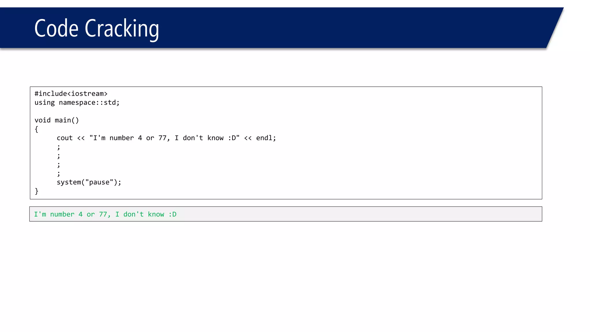 Code Cracking 
#include<iostream> 
usingnamespace::std; 
voidmain() 
{ 
cout<<"I'm number 4 or 77, I don't know :D"<<endl; 
; 
; 
; 
; 
system("pause"); 
} 
I'm number 4 or 77, I don't know :D  