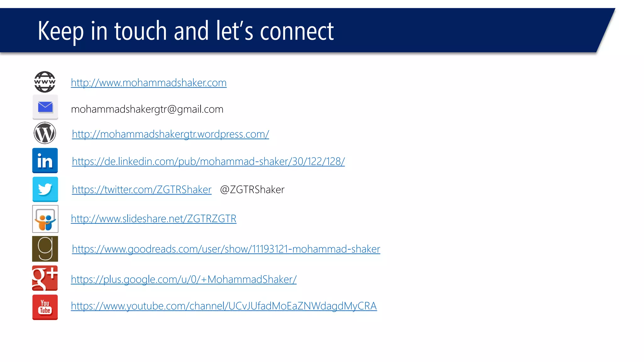 Keep in touch and let’s connect 
http://www.mohammadshaker.com 
mohammadshakergtr@gmail.com 
https://twitter.com/ZGTRShaker@ZGTRShakerhttps://de.linkedin.com/pub/mohammad-shaker/30/122/128/ 
http://www.slideshare.net/ZGTRZGTR 
https://www.goodreads.com/user/show/11193121-mohammad-shaker 
https://plus.google.com/u/0/+MohammadShaker/ 
https://www.youtube.com/channel/UCvJUfadMoEaZNWdagdMyCRA 
http://mohammadshakergtr.wordpress.com/  