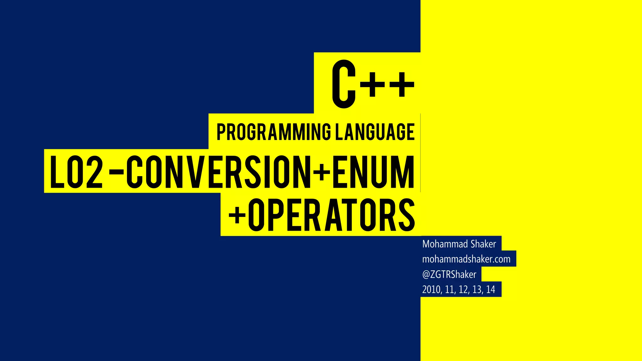 Mohammad Shaker 
mohammadshaker.com 
@ZGTRShaker 
2010, 11, 12, 13, 14 
C++ 
Programming Language 
L02 -CONVERSION+ENUM 
+OPERATORS  
