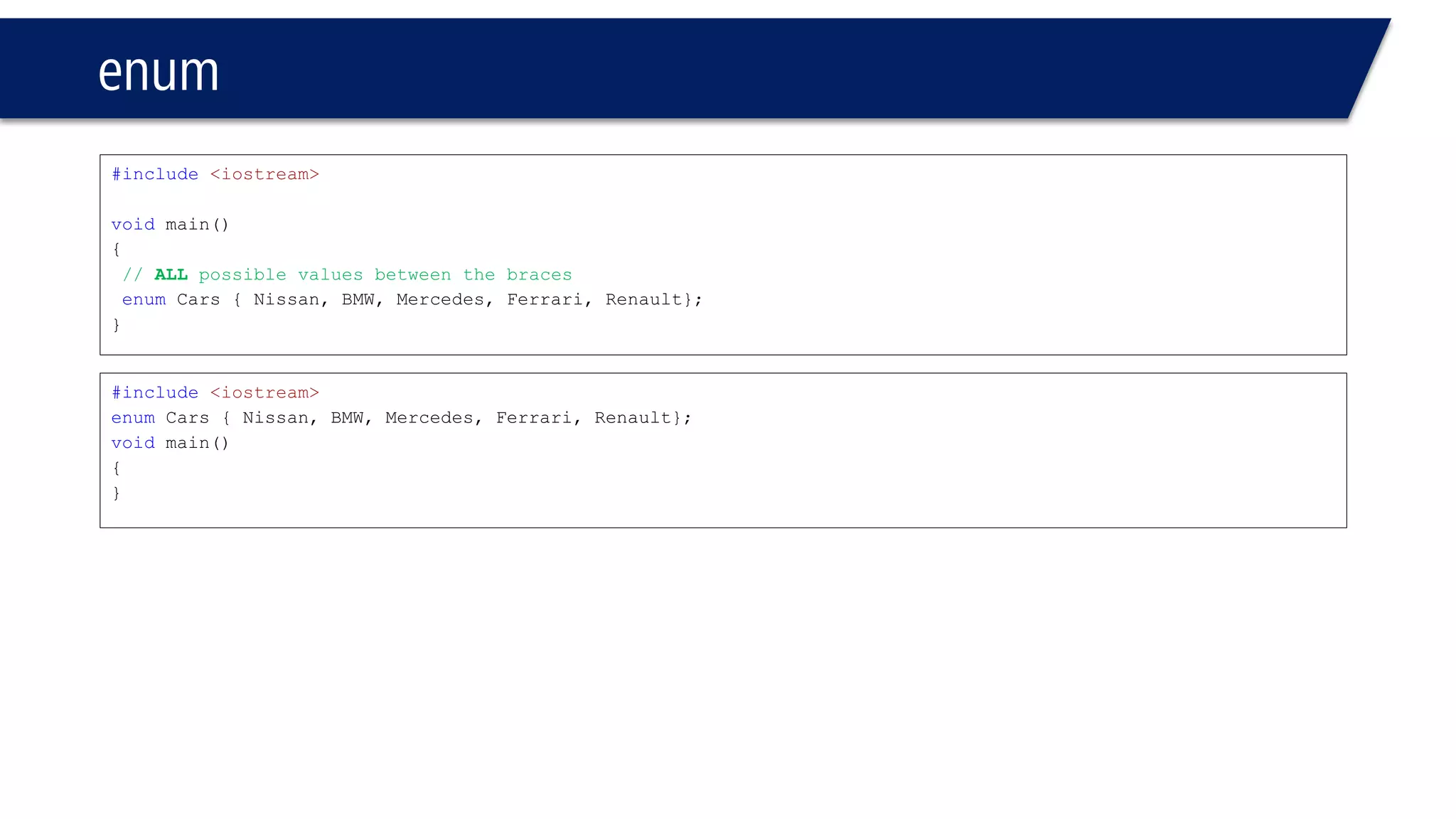 enum 
#include<iostream> 
usingnamespace::std; 
voidmain() 
{ 
enumCars { Nissan, Nissan, Mercedes, Ferrari,Renault}; 
} 
Compiler error. Values must be UNIQUE  