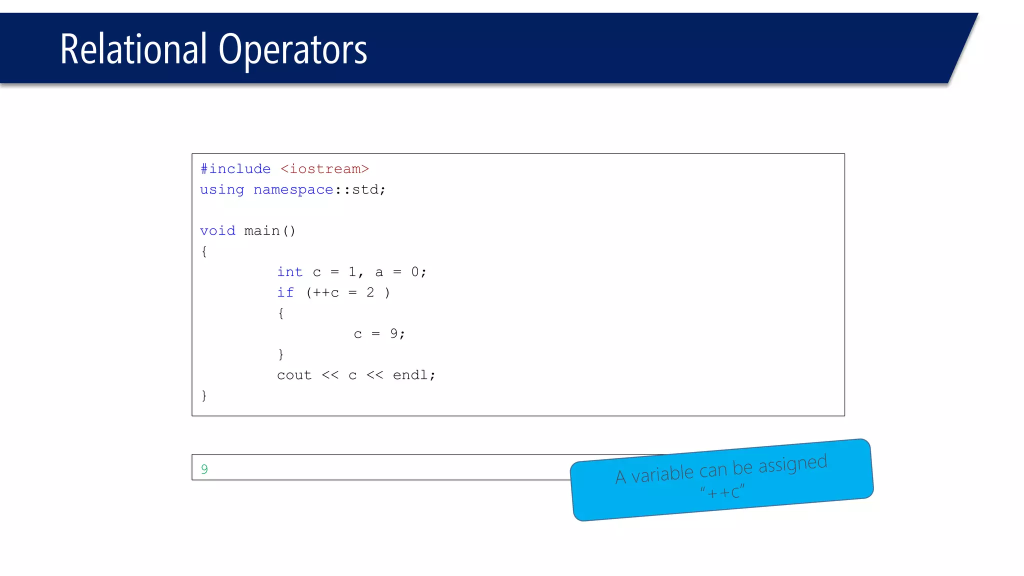 Relational Operators 
#include<iostream> 
usingnamespace::std; 
voidmain() 
{ 
intc = 1, a = 0; 
if(c++= 2 ) 
{ 
c = 9; 
} 
cout<< c << endl; 
} 
Compiler error  