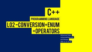 Mohammad Shaker 
mohammadshaker.com 
@ZGTRShaker 
2010, 11, 12, 13, 14 
C++ 
Programming Language 
L02 -CONVERSION+ENUM 
+OPERATORS  