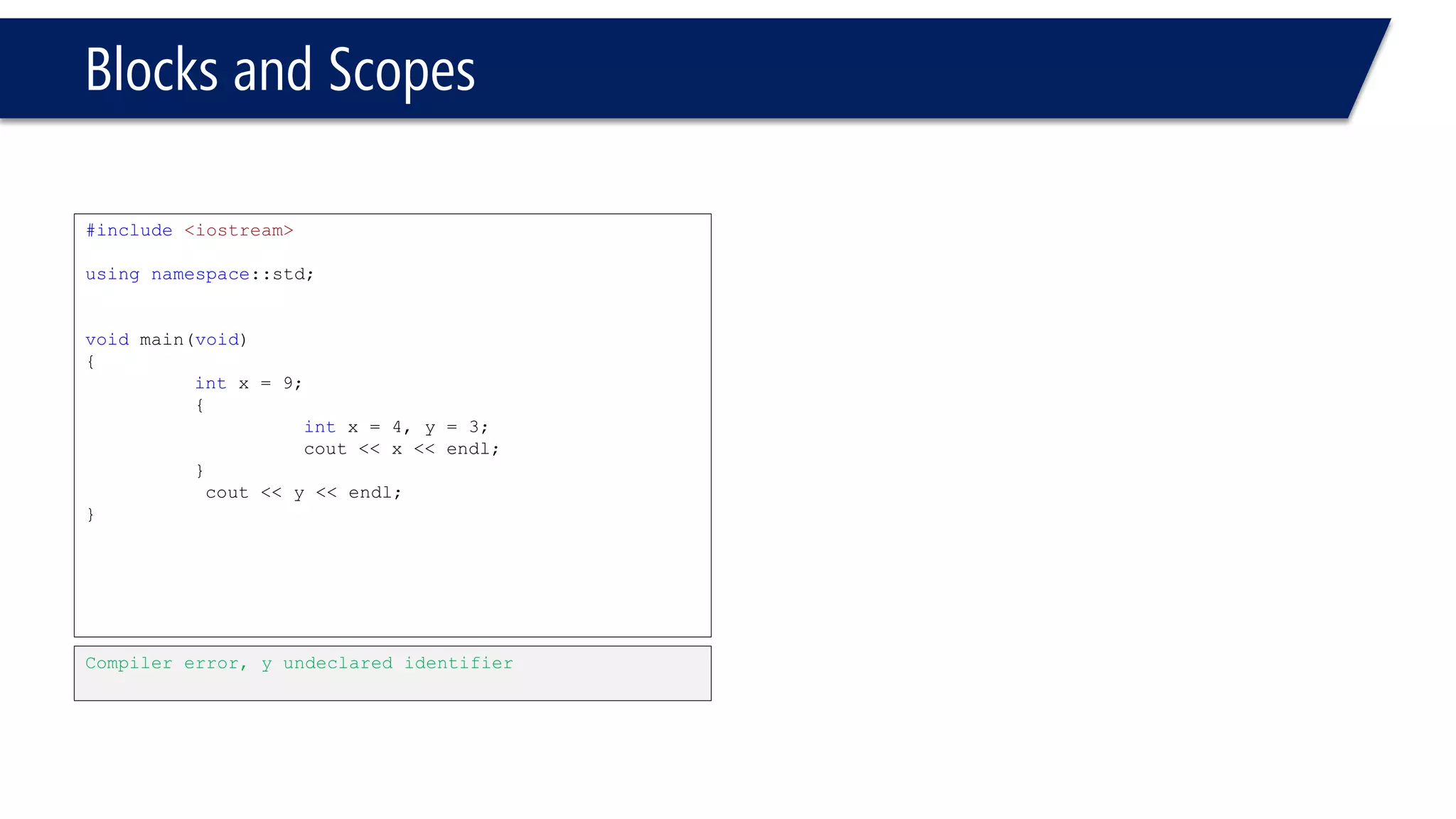 Quiz -1 
#include<iostream> 
usingnamespace::std; 
intx = 34; 
voidfoo() 
{ 
staticintx = 3;// initialized only ONE time 
cout << "first x in foo = "<< x << endl; 
x++; 
cout << "second x in foo = "<< x << endl; 
} 
voidmain(void) 
{ 
intx = 9; 
cout << x << endl; 
{ 
intx = 5; 
cout << x << endl; 
} 
cout << x << endl; 
foo(); 
foo(); 
cout << x << endl; 
cout <<::x << endl; 
} 
9 
5 
9 
first x in foo = 3 
second x in foo = 4 
first x in foo = 4 
second x in foo = 5 
9 
34 
Press any key to continue  