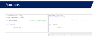 Functions 
#include<iostream> 
usingnamespace::std; 
intfoo(int);// function prototype 
intmain() 
{ 
return0; 
} 
#include<iostream> 
usingnamespace::std; 
foo(int); // function prototype 
intmain() 
{ 
return0; 
} 
Compiler error, missing return type  