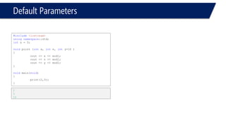 Default Parameters 
#include<iostream> 
usingnamespace::std; 
ints = 0; 
voidprint(intx, intn=10, inty ) 
{ 
cout << x << endl; 
cout << n << endl; 
cout << y << endl; 
} 
voidmain(void) 
{ 
print(2,3); 
} 
Compiler error. y is not defaulted.  