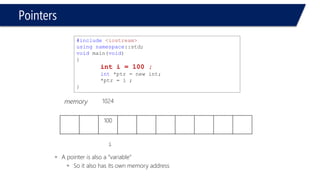 Pointers 
•A pointer is also a “variable” 
–So it also has its own memory address 
100 
#include<iostream> 
usingnamespace::std; 
voidmain(void) 
{ 
inti = 100 ; 
int*ptr = new int; 
*ptr = i ; 
} 
memory 
1024  