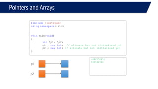 Pointers and Arrays 
#include<iostream> 
usingnamespace::std; 
voidmain(void) 
{ 
int*p1, *p2; 
p1 = newint;// allocate but not initialized yet 
p2 = newint(5);// allocate and initialized 
cout << *p1 << endl; 
cout << *p2 << endl; 
} 
5 
p1 
p2 
-842150451 
5  