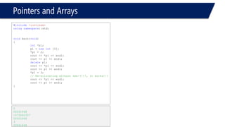 Pointers and Arrays 
•Now, Memory is allocated 
–But not initialized 
#include<iostream> 
usingnamespace::std; 
voidmain(void) 
{ 
intArr[10]; 
} 
? 
? 
? 
? 
? 
? 
? 
? 
? 
?  