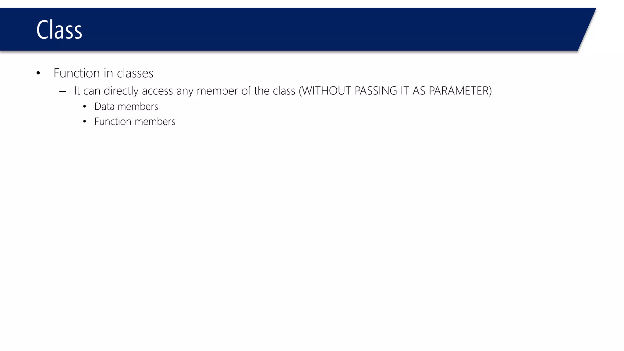 Class 
•Function in classes 
–It can directly access any member of the class (WITHOUT PASSING IT AS PARAMETER) 
•Data members 
•Function members  