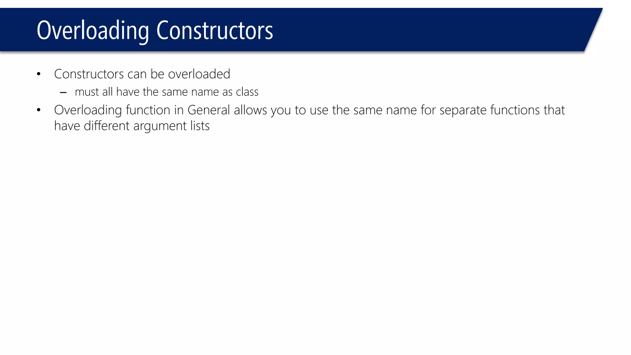 Overloading Constructors 
•Constructors can be overloaded 
–must all have the same name as class 
•Overloading function in General allows you to use the same name for separate functions that have different argument lists  