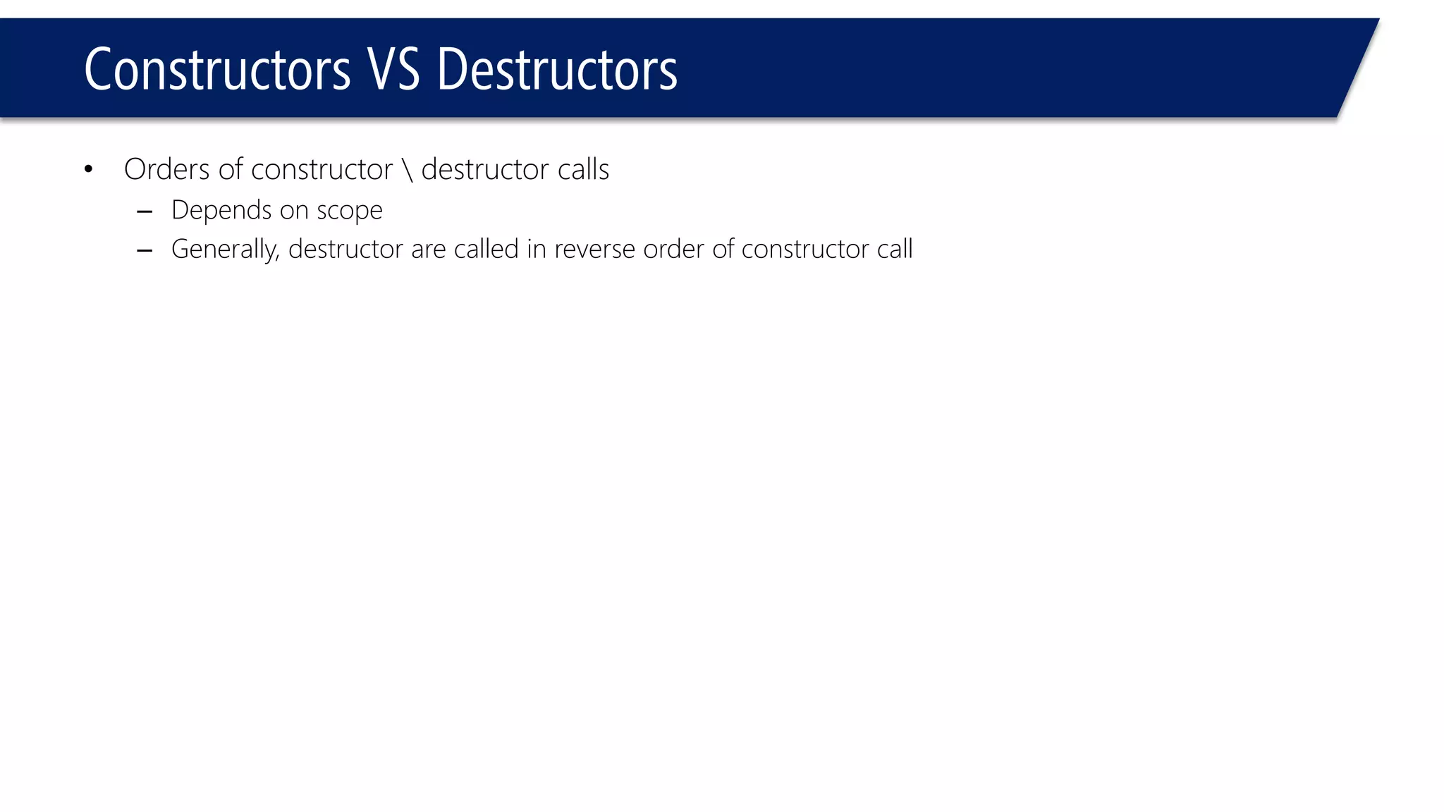 Constructors VS Destructors 
•Orders of constructor destructor calls 
–Depends on scope 
–Generally, destructor are called in reverse order of constructor call  