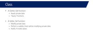 Class 
•A Getter, Get function: 
–Reads private data 
–“Query” functions 
•A Setter, Set function: 
–Modify private data 
–Perform a validity check before modifying private data 
–Notify if invalid values  