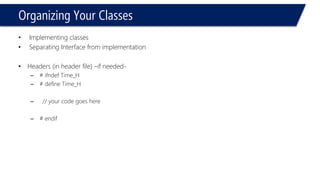 Organizing Your Classes 
•Implementing classes 
•Separating Interface from implementation 
•Headers (in header file) –if needed- 
–# ifndef Time_H 
–# define Time_H 
–// your code goes here 
–# endif  