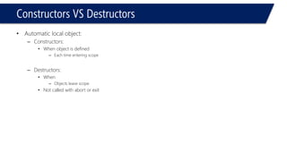 Constructors VS Destructors 
•Automatic local object: 
–Constructors: 
•When object is defined 
–Each time entering scope 
–Destructors: 
•When 
–Objects leave scope 
•Not called with abort or exit  