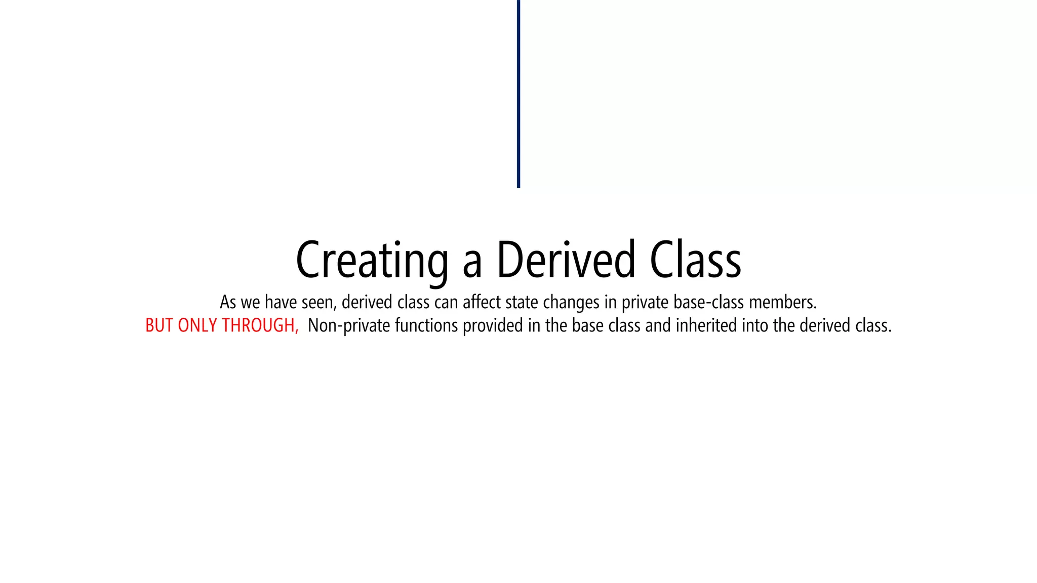 Creating a Derived ClassAs we have seen, derived class can affect state changes in private base-class members. BUT ONLY THROUGH, Non-private functions provided in the base class and inherited into the derived class.  