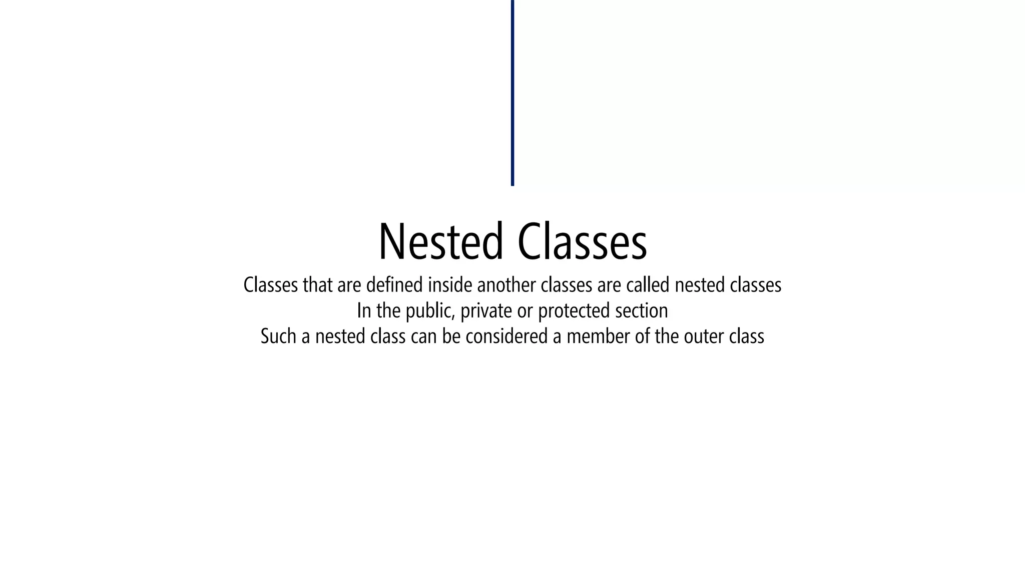 Nested ClassesClassesthat are defined inside another classes are called nested classesIn the public, private or protected sectionSuch a nested class can be considered a member of the outer class  