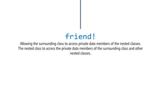 friend! Allowing the surrounding class to access private data members of the nested classes. The nested class to access the private data members of the surrounding class and other nested classes.  
