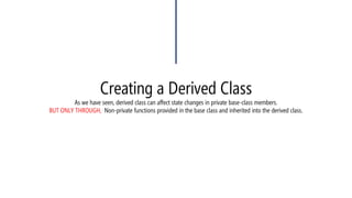 Creating a Derived ClassAs we have seen, derived class can affect state changes in private base-class members. BUT ONLY THROUGH, Non-private functions provided in the base class and inherited into the derived class.  