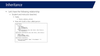 Inheritance 
•Let’s have the following relationship 
–Student and instructor (teacher) 
•Fields: 
–Name, address, phone 
•Now, let’s build a class called person  