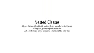 Nested ClassesClassesthat are defined inside another classes are called nested classesIn the public, private or protected sectionSuch a nested class can be considered a member of the outer class  