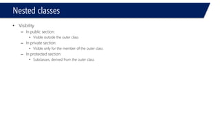 Nested classes 
•Visibility 
–In public section: 
•Visible outside the outer class 
–In private section: 
•Visible only for the member of the outer class 
–In protected section: 
•Subclasses, derived from the outer class  
