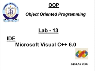 OOP
       Object Oriented Programming


            Lab - 13
IDE
   Microsoft Visual C++ 6.0


                           Sajid Ali Gillal
 