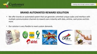 BRAND AUTOMATED REWARD SOLUTION
• We offer brands an automated system that can generate unlimited unique codes and interfa...