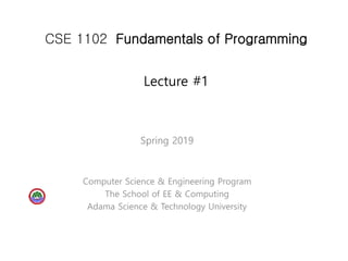 ASTU
CSE 1102 Fundamentals of Programming
Lecture #1
Spring 2019
Computer Science & Engineering Program
The School of EE & Computing
Adama Science & Technology University
 