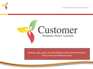 ... creating value through consumer insights




Exciting, high quality and affordable handsets from Wynncom.
                http://www.wynntelecom.com/



                                             www.customerpassionpoint.com
 