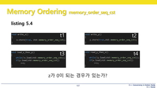 C++ Concurrency in Action Study
C++ Korea
Memory Ordering memory_order_seq_cst
107
listing 5.4
z가 0이 되는 경우가 있는가?
t1 t2
t3 t4
 