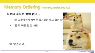 C++ Concurrency in Action Study
C++ Korea
Memory Ordering memory_order_seq_cst
111
닝겐의 욕심은 끝이 없고…
• “난 그렇게까지 빡빡한 동기화는 필요 없는데“
• “좀 더 빠른 건 없나요?”
http://www.ddengle.com/entertainment/635506
왜 없겠어요
 