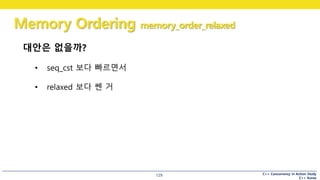 C++ Concurrency in Action Study
C++ Korea
Memory Ordering memory_order_relaxed
129
대안은 없을까?
• seq_cst 보다 빠르면서
• relaxed 보다 쎈 거
 