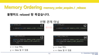 C++ Concurrency in Action Study
C++ Korea
Memory Ordering memory_order_acquire / _release
132
불행히도 relaxed 랑 똑같습니다.
t1 t2
t4t3
선행 관계 아님
x == true 여도,
y == false 일 수 있음
y == true 여도,
x == false 일 수 있음
 
