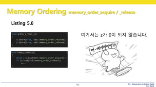 C++ Concurrency in Action Study
C++ Korea
Memory Ordering memory_order_acquire / _release
135
Listing 5.8
여기서는 z가 0이 되지 않습니다.
 