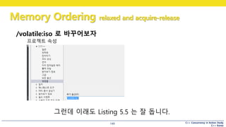 C++ Concurrency in Action Study
C++ Korea
Memory Ordering relaxed and acquire-release
149
/volatile:iso 로 바꾸어보자
프로젝트 속성
그런데 이래도 Listing 5.5 는 잘 돕니다.
 