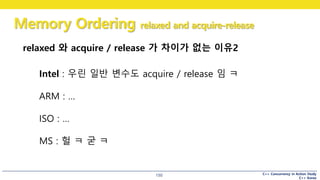 C++ Concurrency in Action Study
C++ Korea
Memory Ordering relaxed and acquire-release
150
relaxed 와 acquire / release 가 차이가 없는 이유2
Intel : 우린 일반 변수도 acquire / release 임 ㅋ
ARM : …
ISO : …
MS : 헐 ㅋ 굳 ㅋ
 