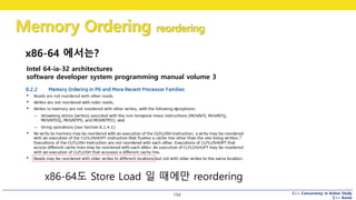 C++ Concurrency in Action Study
C++ Korea
Memory Ordering reordering
154
x86-64 에서는?
Intel 64-ia-32 architectures
software developer system programming manual volume 3
x86-64도 Store Load 일 때에만 reordering
 