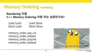 C++ Concurrency in Action Study
C++ Korea
Memory Ordering reordering
158
Reordering 이랑
C++ Memory Ordering 이랑 무슨 상관인가요?
Load Load Load Store
Store Load Store Store
memory_order_seq_cst
memory_order_release
memory_order_acquire
memory_order_relaxed
 