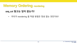 C++ Concurrency in Action Study
C++ Korea
Memory Ordering reordering
165
seq_cst 말고는 답이 없는가?
• 우리가 reordering 을 막을 방법은 정녕 없는 것인가요?
 