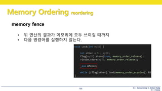 C++ Concurrency in Action Study
C++ Korea
Memory Ordering reordering
166
memory fence
• 위 연산의 결과가 메모리에 모두 쓰여질 때까지
• 다음 명령어를 실행하지 않는다.
 