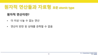 C++ Concurrency in Action Study
C++ Korea
원자적 연산들과 자료형 표준 atomic type
32
원자적 연산이란?
• 더 이상 나눌 수 없는 연산
• 연산이 반만 된 상태를 관측할 수 없음
 