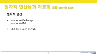 C++ Concurrency in Action Study
C++ Korea
원자적 연산들과 자료형 표준 atomic type
36
원자적 연산
• InterlockedExchange
InterlockedAdd …
• 이게 C++ 표준 인가요?
 